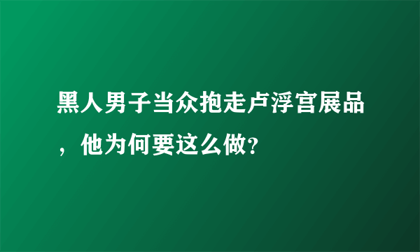 黑人男子当众抱走卢浮宫展品，他为何要这么做？