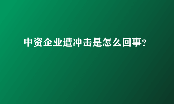 中资企业遭冲击是怎么回事？