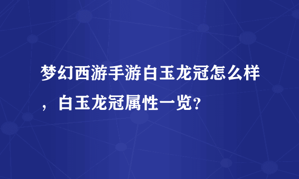 梦幻西游手游白玉龙冠怎么样，白玉龙冠属性一览？