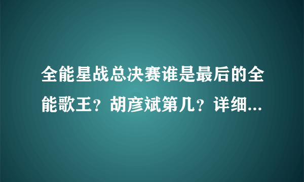 全能星战总决赛谁是最后的全能歌王？胡彦斌第几？详细说下……