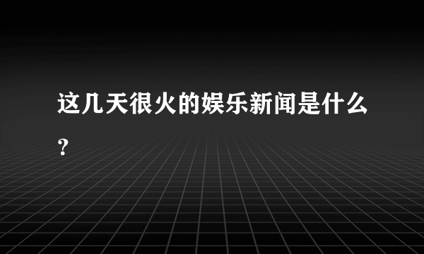 这几天很火的娱乐新闻是什么？