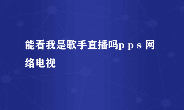 能看我是歌手直播吗p p s 网络电视