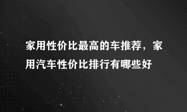 家用性价比最高的车推荐，家用汽车性价比排行有哪些好