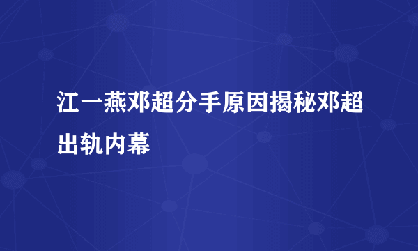 江一燕邓超分手原因揭秘邓超出轨内幕