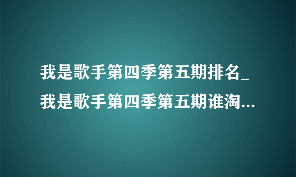 我是歌手第四季第五期排名_我是歌手第四季第五期谁淘汰了|歌单-你知道吗