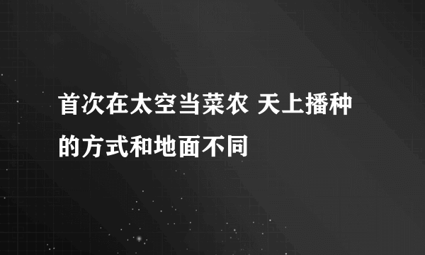 首次在太空当菜农 天上播种的方式和地面不同