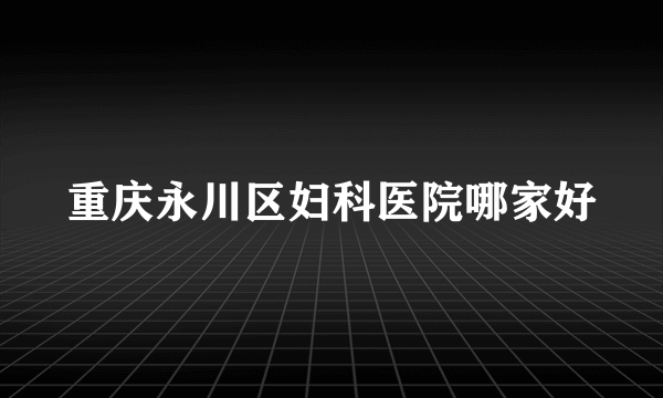 重庆永川区妇科医院哪家好