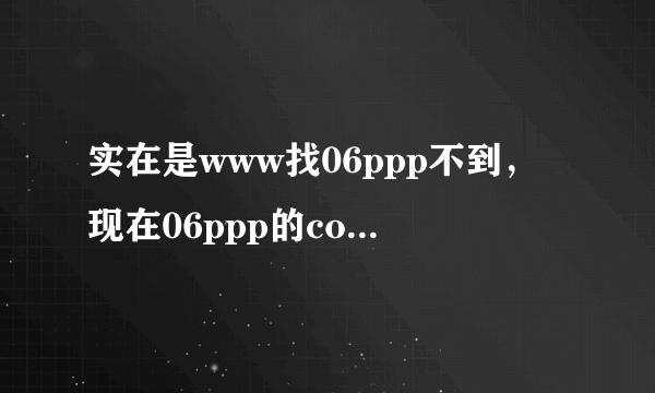 实在是www找06ppp不到，现在06ppp的com入口了