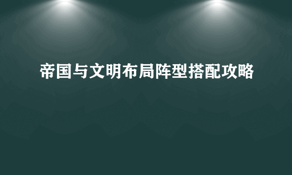 帝国与文明布局阵型搭配攻略