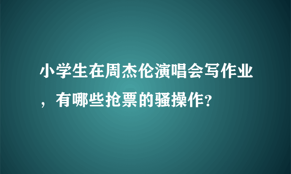 小学生在周杰伦演唱会写作业，有哪些抢票的骚操作？