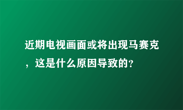 近期电视画面或将出现马赛克，这是什么原因导致的？