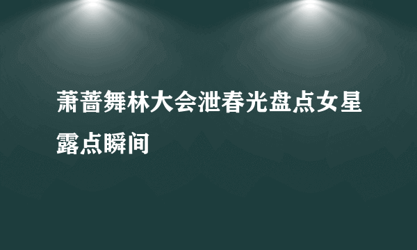 萧蔷舞林大会泄春光盘点女星露点瞬间