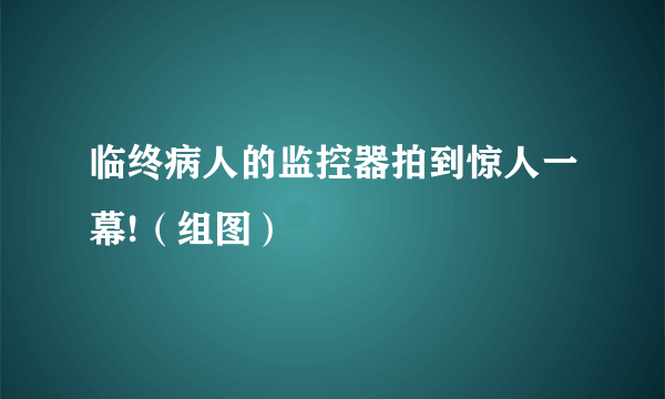 临终病人的监控器拍到惊人一幕!（组图）