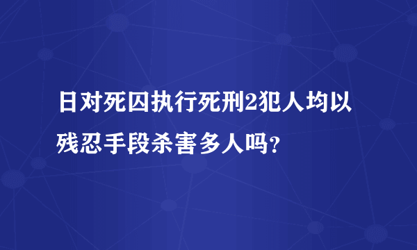 日对死囚执行死刑2犯人均以残忍手段杀害多人吗？