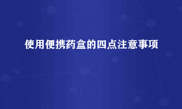 使用便携药盒的四点注意事项