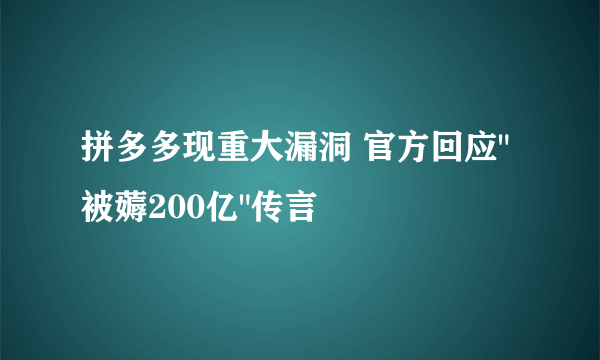 拼多多现重大漏洞 官方回应