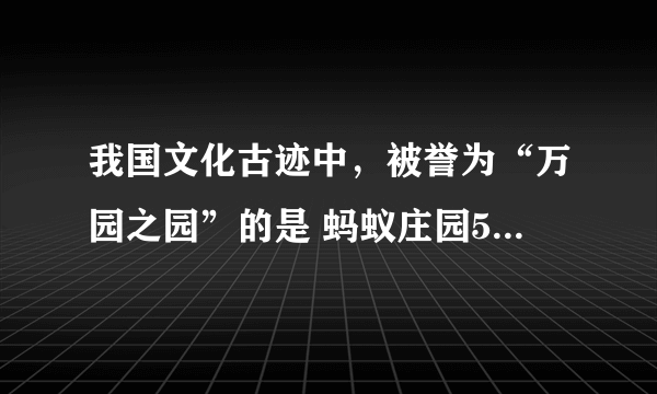 我国文化古迹中，被誉为“万园之园”的是 蚂蚁庄园5月2日每日一题答案