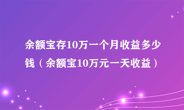 余额宝存10万一个月收益多少钱（余额宝10万元一天收益）