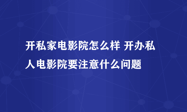 开私家电影院怎么样 开办私人电影院要注意什么问题