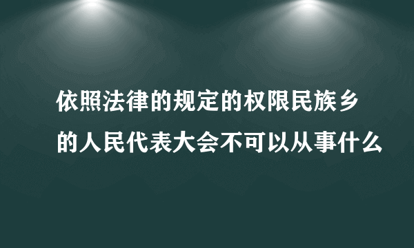 依照法律的规定的权限民族乡的人民代表大会不可以从事什么