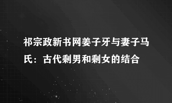 祁宗政新书网姜子牙与妻子马氏：古代剩男和剩女的结合