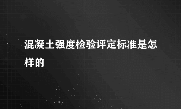 混凝土强度检验评定标准是怎样的