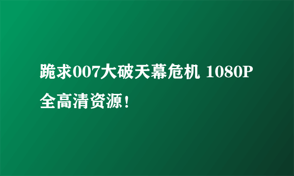 跪求007大破天幕危机 1080P全高清资源！