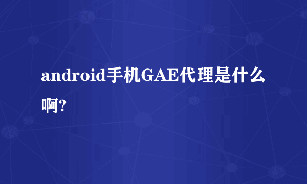 android手机GAE代理是什么啊?