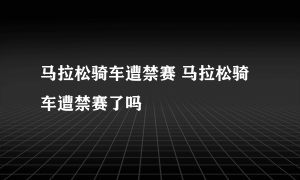 马拉松骑车遭禁赛 马拉松骑车遭禁赛了吗