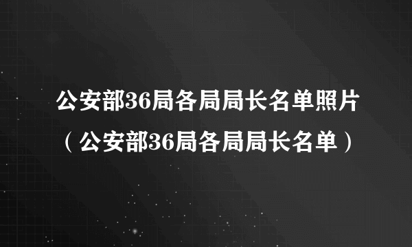 公安部36局各局局长名单照片（公安部36局各局局长名单）