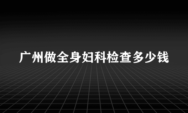 广州做全身妇科检查多少钱