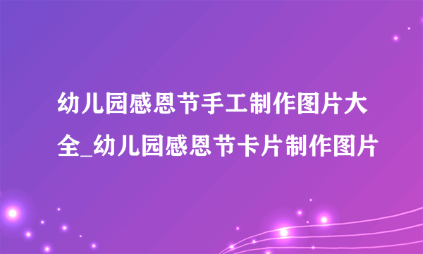 幼儿园感恩节手工制作图片大全_幼儿园感恩节卡片制作图片