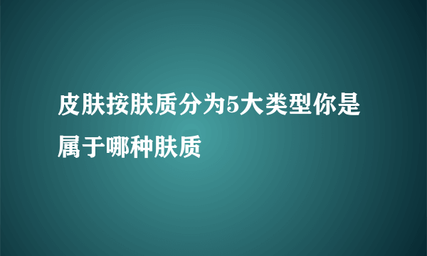 皮肤按肤质分为5大类型你是属于哪种肤质