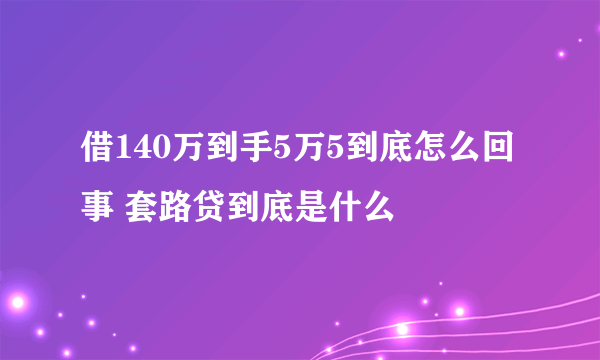 借140万到手5万5到底怎么回事 套路贷到底是什么