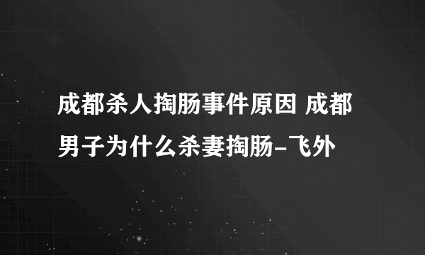 成都杀人掏肠事件原因 成都男子为什么杀妻掏肠-飞外