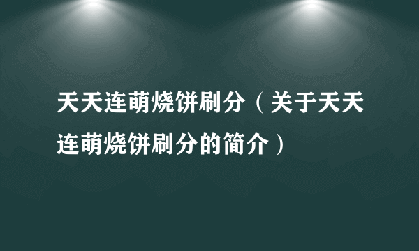 天天连萌烧饼刷分（关于天天连萌烧饼刷分的简介）