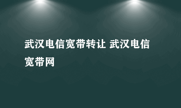 武汉电信宽带转让 武汉电信宽带网