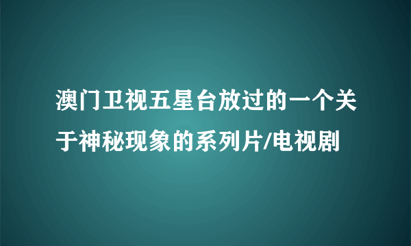 澳门卫视五星台放过的一个关于神秘现象的系列片/电视剧