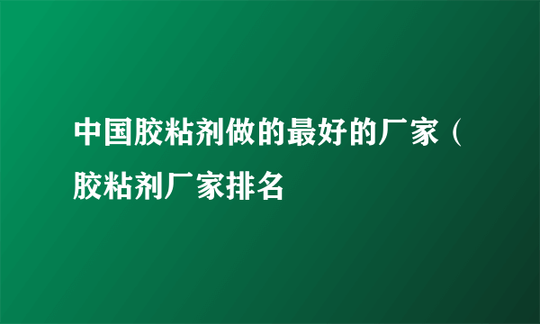 中国胶粘剂做的最好的厂家（胶粘剂厂家排名