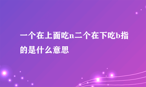 一个在上面吃n二个在下吃b指的是什么意思