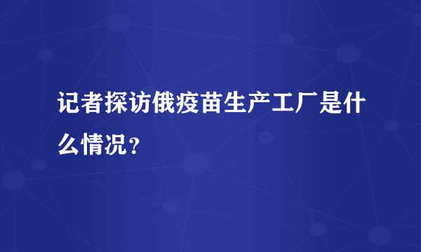 记者探访俄疫苗生产工厂是什么情况？