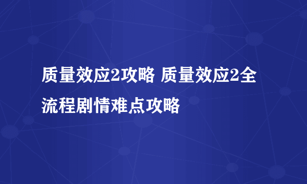 质量效应2攻略 质量效应2全流程剧情难点攻略