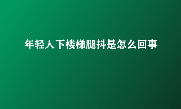 年轻人下楼梯腿抖是怎么回事