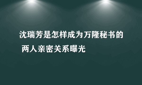 沈瑞芳是怎样成为万隆秘书的 两人亲密关系曝光