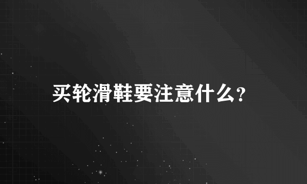 买轮滑鞋要注意什么？