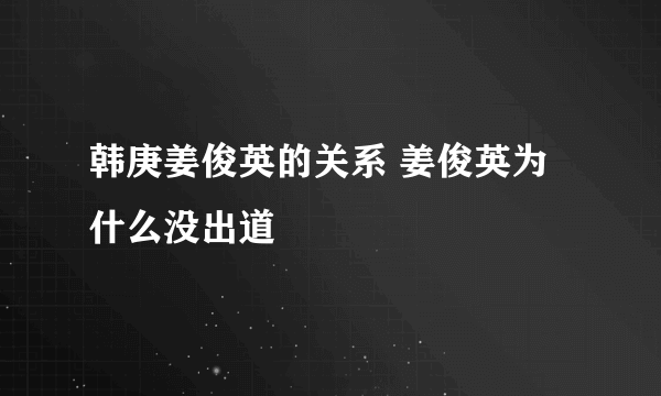 韩庚姜俊英的关系 姜俊英为什么没出道