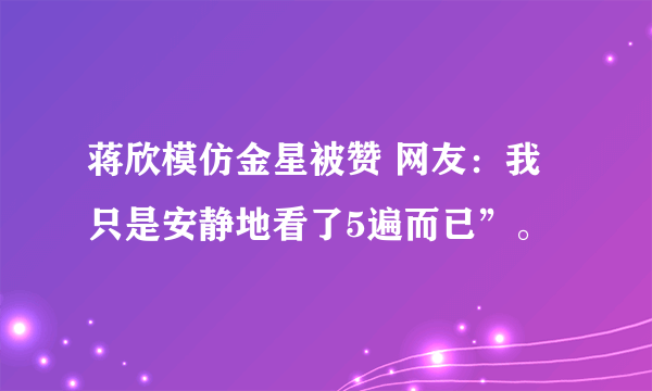 蒋欣模仿金星被赞 网友：我只是安静地看了5遍而已”。