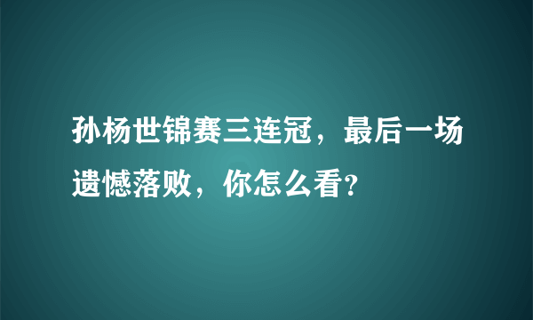 孙杨世锦赛三连冠，最后一场遗憾落败，你怎么看？