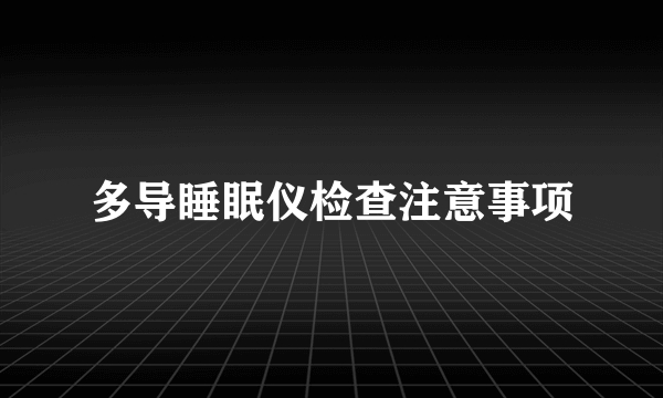 多导睡眠仪检查注意事项