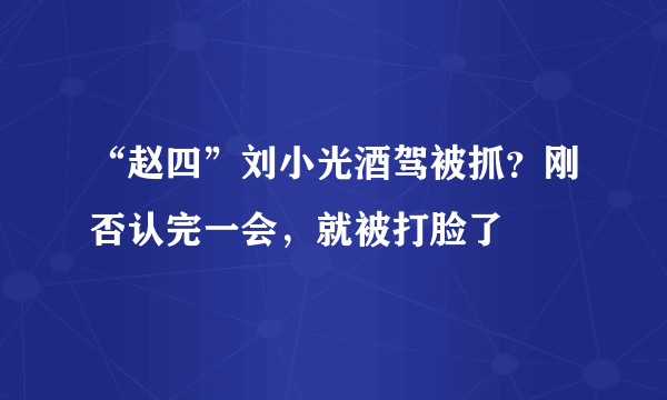 “赵四”刘小光酒驾被抓？刚否认完一会，就被打脸了